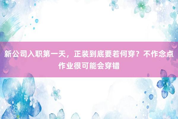 新公司入职第一天，正装到底要若何穿？不作念点作业很可能会穿错