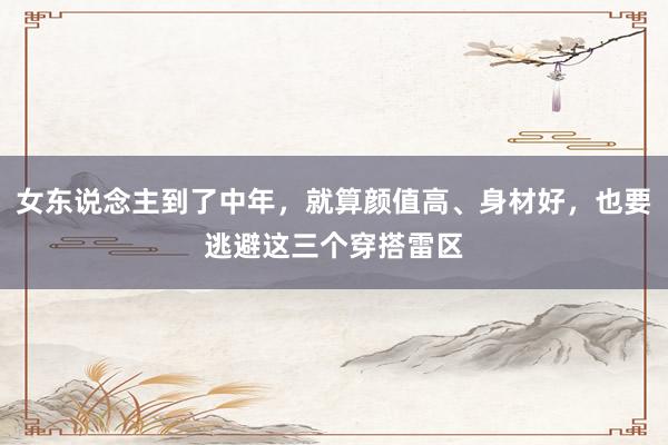 女东说念主到了中年，就算颜值高、身材好，也要逃避这三个穿搭雷区