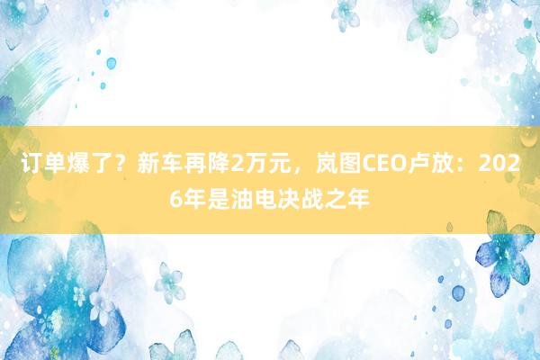 订单爆了？新车再降2万元，岚图CEO卢放：2026年是油电决战之年