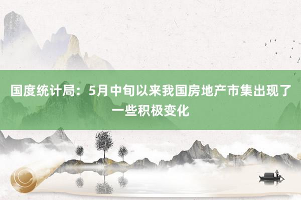 国度统计局：5月中旬以来我国房地产市集出现了一些积极变化