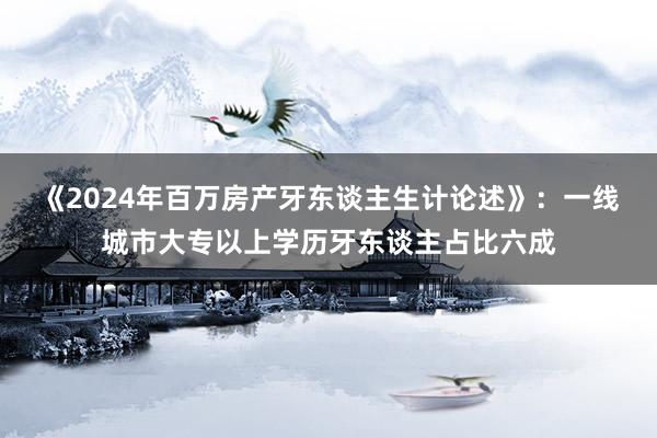 《2024年百万房产牙东谈主生计论述》：一线城市大专以上学历牙东谈主占比六成