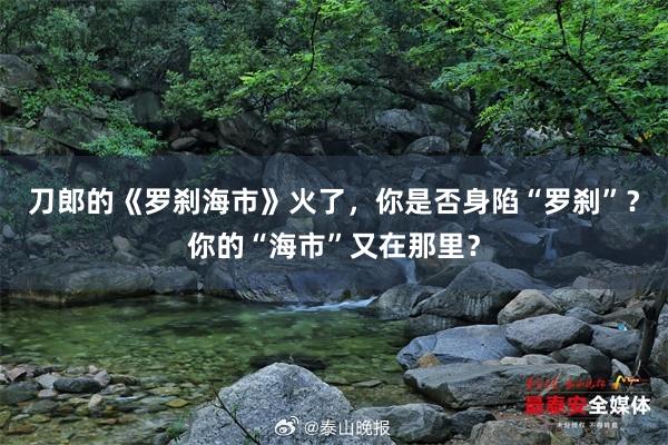 刀郎的《罗刹海市》火了，你是否身陷“罗刹”？你的“海市”又在那里？