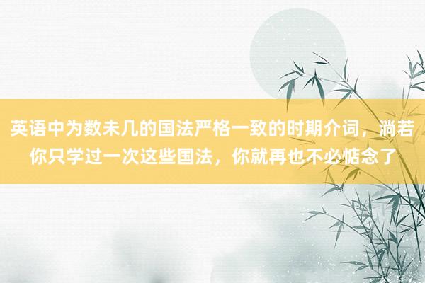 英语中为数未几的国法严格一致的时期介词,淌若你只学过一次这些国法,你就再也不必惦念了