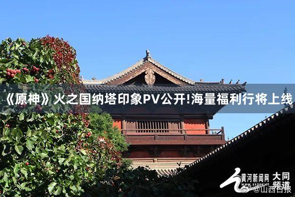 《原神》火之国纳塔印象PV公开!海量福利行将上线