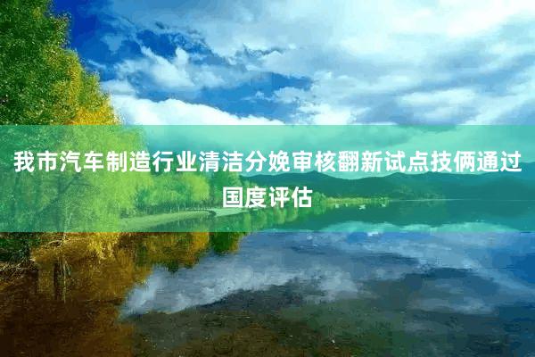 我市汽车制造行业清洁分娩审核翻新试点技俩通过国度评估