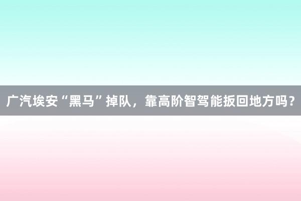 广汽埃安“黑马”掉队，靠高阶智驾能扳回地方吗？