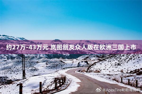 约27万-43万元 岚图朋友众人版在欧洲三国上市