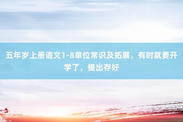五年岁上册语文1-8单位常识及拓展，有时就要开学了，提出存好