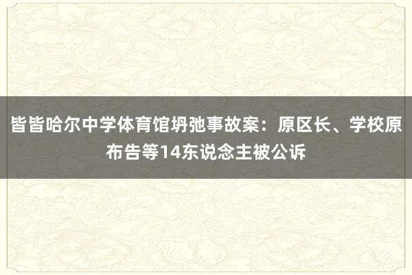 皆皆哈尔中学体育馆坍弛事故案：原区长、学校原布告等14东说念主被公诉