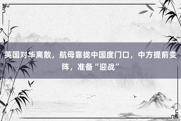 英国对华离散,航母靠拢中国度门口,中方提前变阵,准备“迎战”