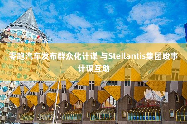 零跑汽车发布群众化计谋 与Stellantis集团竣事计谋互助