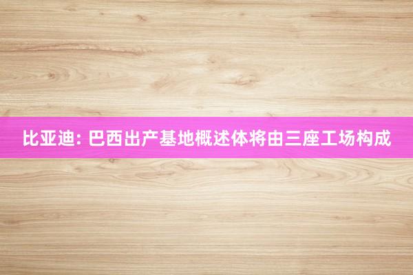 比亚迪: 巴西出产基地概述体将由三座工场构成