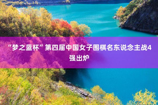 “梦之蓝杯”第四届中国女子围棋名东说念主战4强出炉