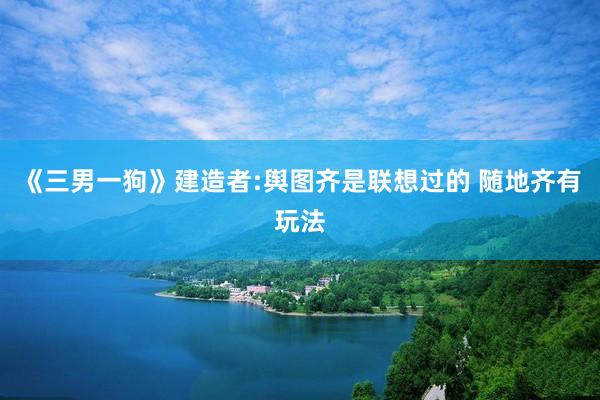 《三男一狗》建造者:舆图齐是联想过的 随地齐有玩法