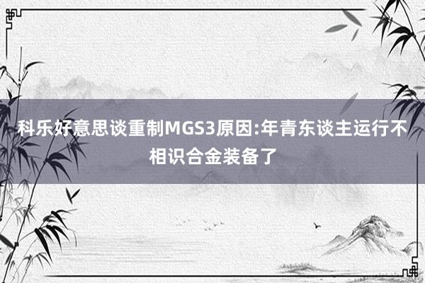 科乐好意思谈重制MGS3原因:年青东谈主运行不相识合金装备了