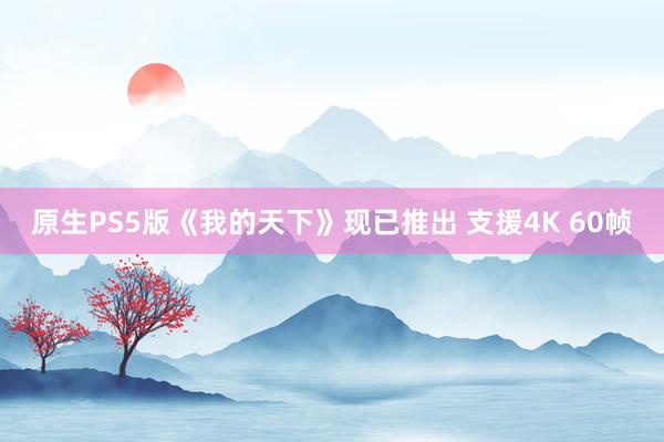 原生PS5版《我的天下》现已推出 支援4K 60帧