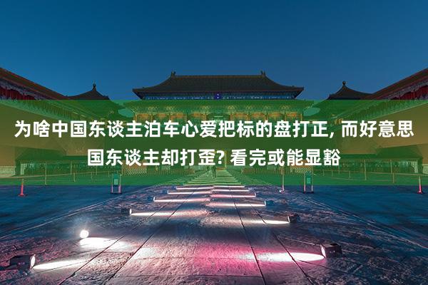 为啥中国东谈主泊车心爱把标的盘打正, 而好意思国东谈主却打歪? 看完或能显豁