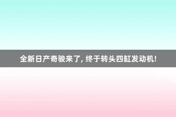 全新日产奇骏来了, 终于转头四缸发动机!