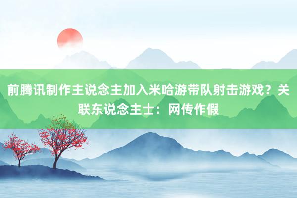 前腾讯制作主说念主加入米哈游带队射击游戏？关联东说念主士：网传作假