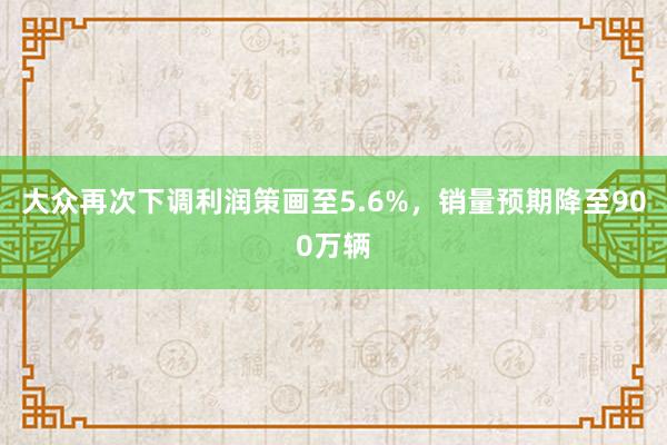 大众再次下调利润策画至5.6%，销量预期降至900万辆
