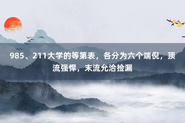 985、211大学的等第表，各分为六个端倪，顶流强悍，末流允洽捡漏