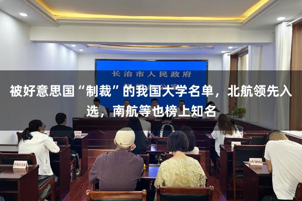 被好意思国“制裁”的我国大学名单，北航领先入选，南航等也榜上知名
