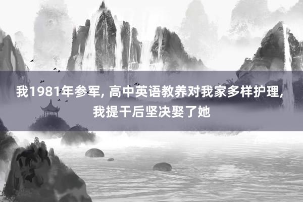 我1981年参军, 高中英语教养对我家多样护理, 我提干后坚决娶了她