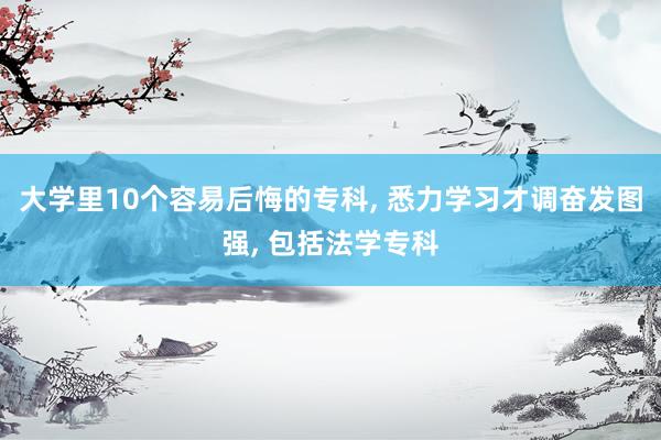 大学里10个容易后悔的专科, 悉力学习才调奋发图强, 包括法学专科