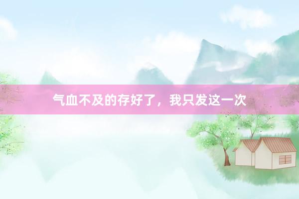气血不及的存好了,我只发这一次