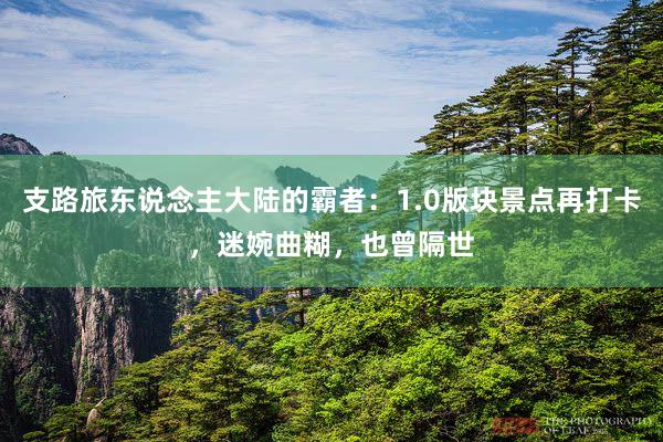 支路旅东说念主大陆的霸者：1.0版块景点再打卡，迷婉曲糊，也曾隔世