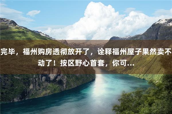 完毕，福州购房透彻放开了，诠释福州屋子果然卖不动了！按区野心首套，你可...
