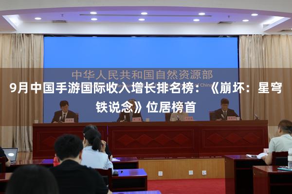 9月中国手游国际收入增长排名榜:《崩坏:星穹铁说念》位居榜首