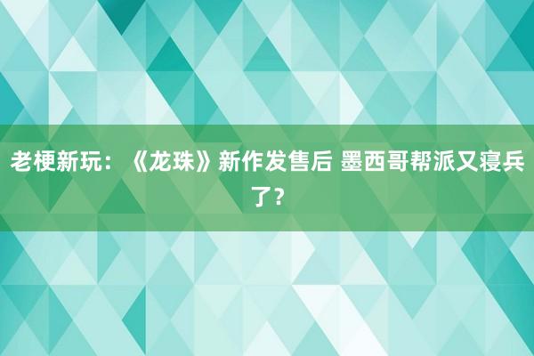 老梗新玩：《龙珠》新作发售后 墨西哥帮派又寝兵了？