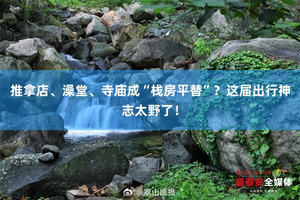 推拿店、澡堂、寺庙成“栈房平替”？这届出行神志太野了！