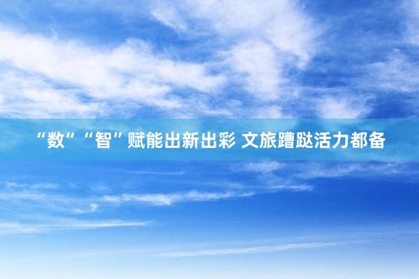 “数”“智”赋能出新出彩 文旅蹧跶活力都备