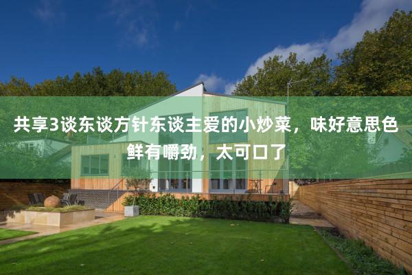 共享3谈东谈方针东谈主爱的小炒菜，味好意思色鲜有嚼劲，太可口了