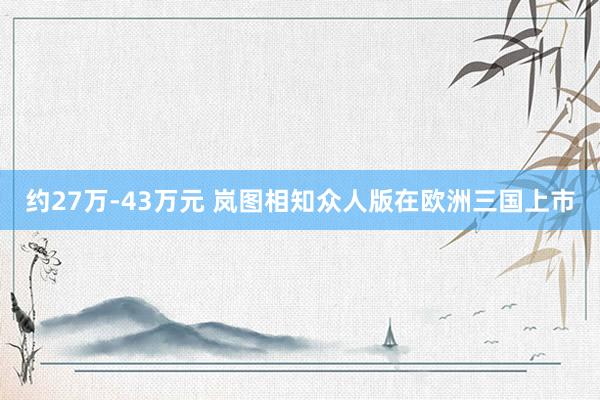 约27万-43万元 岚图相知众人版在欧洲三国上市