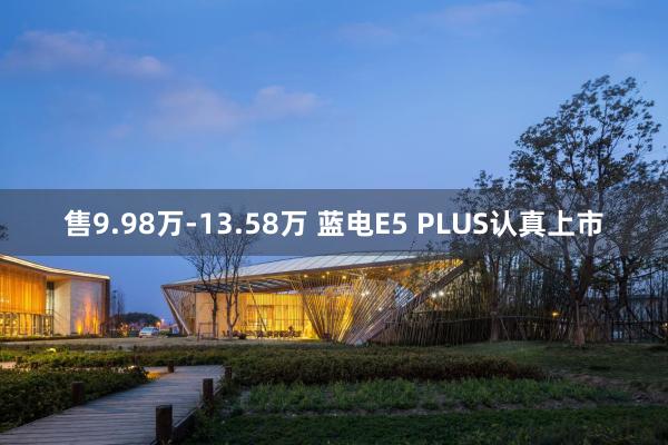 售9.98万-13.58万 蓝电E5 PLUS认真上市